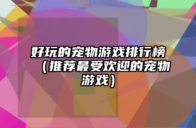 好玩的宠物游戏排行榜（推荐最受欢迎的宠物游戏）