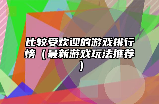 比较受欢迎的游戏排行榜（最新游戏玩法推荐）