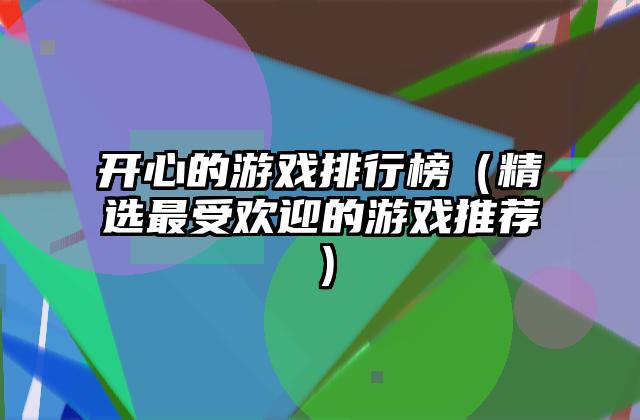 开心的游戏排行榜（精选最受欢迎的游戏推荐）