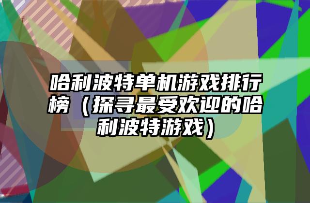 哈利波特单机游戏排行榜（探寻最受欢迎的哈利波特游戏）