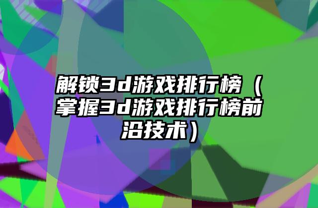 解锁3d游戏排行榜（掌握3d游戏排行榜前沿技术）