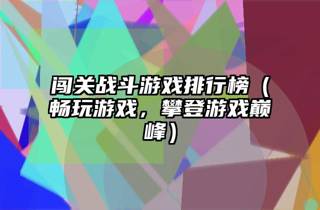 闯关战斗游戏排行榜（畅玩游戏，攀登游戏巅峰）