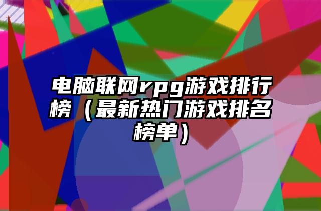 电脑联网rpg游戏排行榜（最新热门游戏排名榜单）