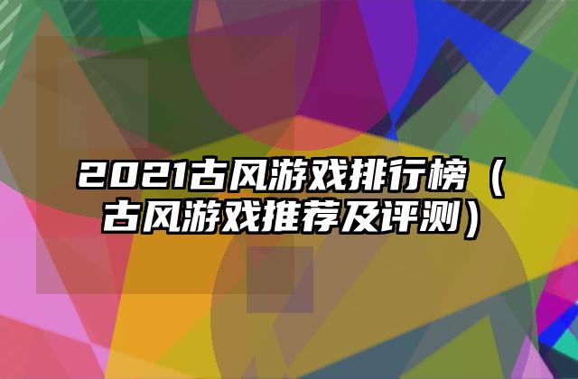 2021古风游戏排行榜（古风游戏推荐及评测）