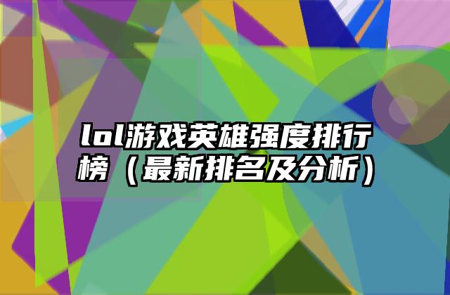 lol游戏英雄强度排行榜（最新排名及分析）