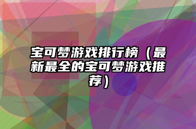 宝可梦游戏排行榜（最新最全的宝可梦游戏推荐）