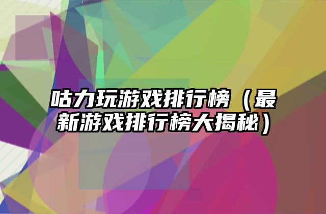 咕力玩游戏排行榜（最新游戏排行榜大揭秘）