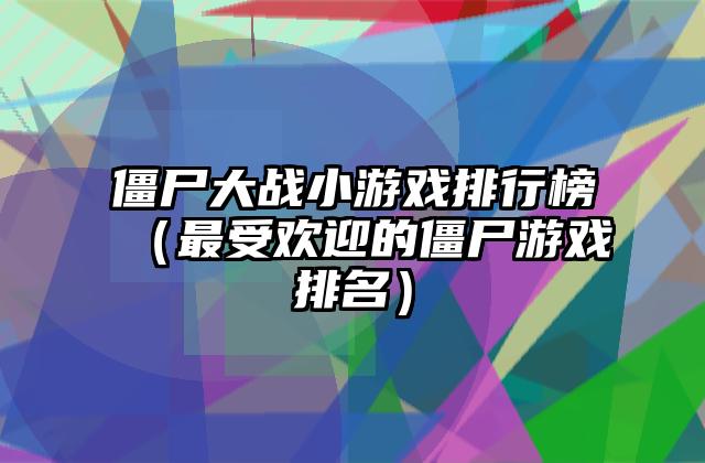 僵尸大战小游戏排行榜（最受欢迎的僵尸游戏排名）