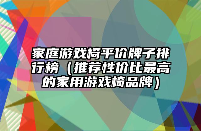 家庭游戏椅平价牌子排行榜（推荐性价比最高的家用游戏椅品牌）