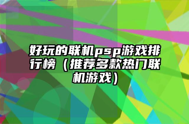 好玩的联机psp游戏排行榜（推荐多款热门联机游戏）