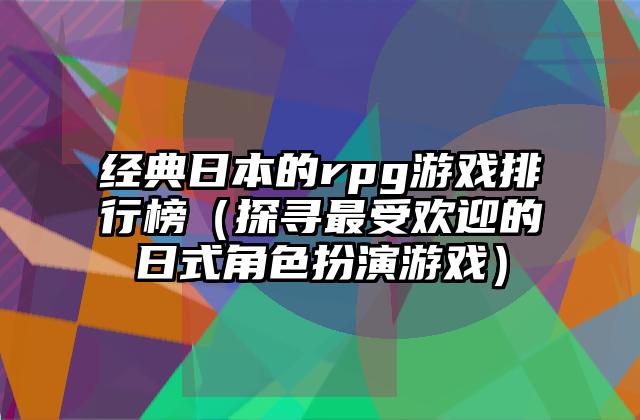 经典日本的rpg游戏排行榜（探寻最受欢迎的日式角色扮演游戏）
