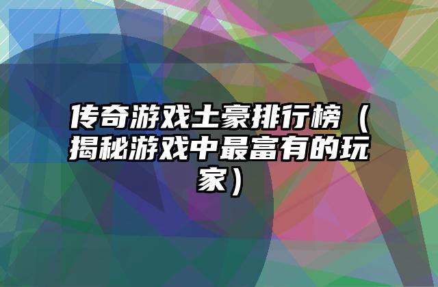 传奇游戏土豪排行榜（揭秘游戏中最富有的玩家）