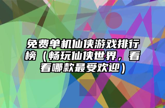 免费单机仙侠游戏排行榜（畅玩仙侠世界，看看哪款最受欢迎）