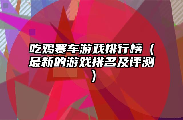 吃鸡赛车游戏排行榜（最新的游戏排名及评测）