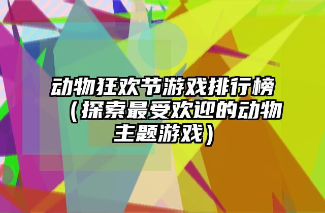 动物狂欢节游戏排行榜（探索最受欢迎的动物主题游戏）