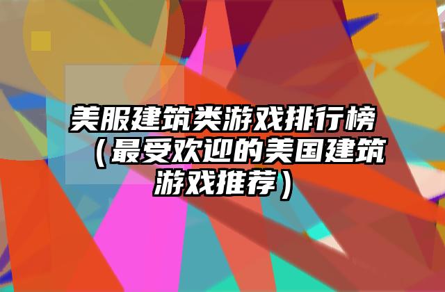 美服建筑类游戏排行榜（最受欢迎的美国建筑游戏推荐）