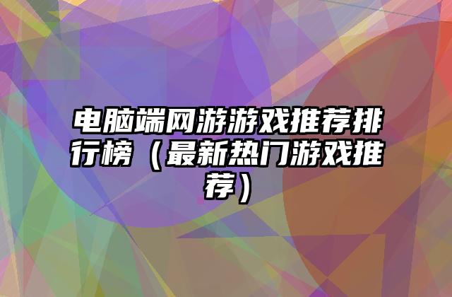 电脑端网游游戏推荐排行榜（最新热门游戏推荐）