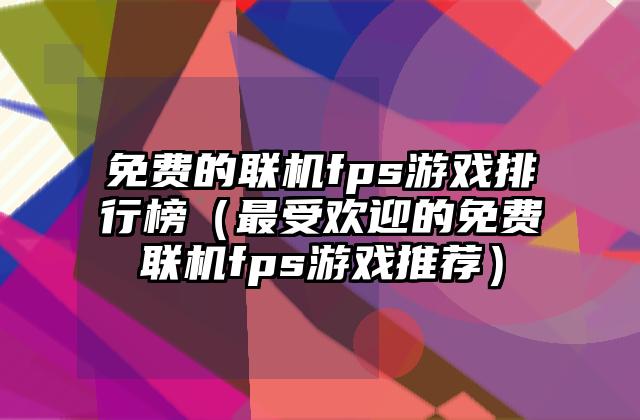 免费的联机fps游戏排行榜（最受欢迎的免费联机fps游戏推荐）