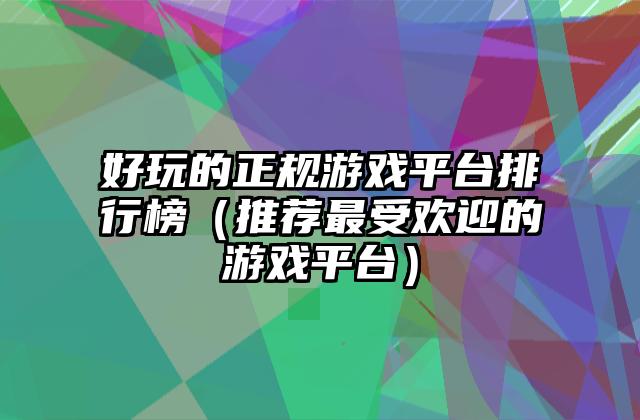 好玩的正规游戏平台排行榜（推荐最受欢迎的游戏平台）