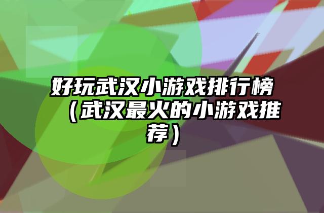 好玩武汉小游戏排行榜（武汉最火的小游戏推荐）