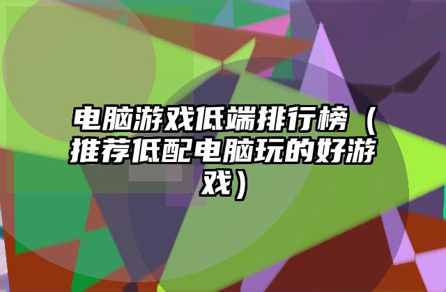 电脑游戏低端排行榜（推荐低配电脑玩的好游戏）