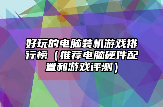 好玩的电脑装机游戏排行榜（推荐电脑硬件配置和游戏评测）