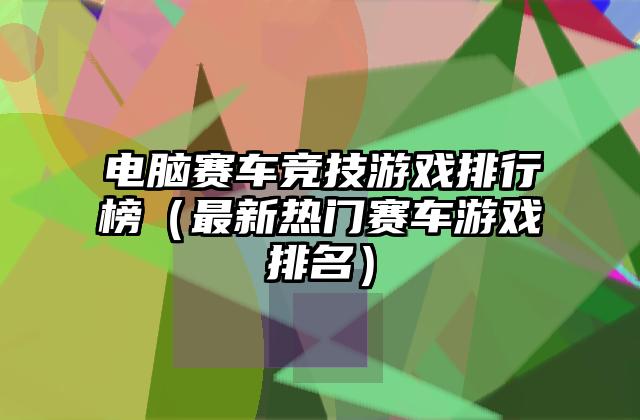 电脑赛车竞技游戏排行榜（最新热门赛车游戏排名）