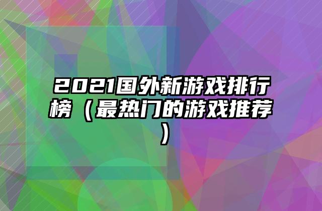 2021国外新游戏排行榜（最热门的游戏推荐）