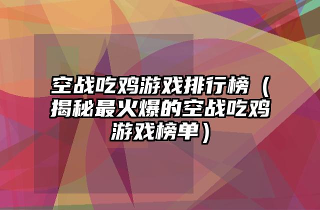 空战吃鸡游戏排行榜（揭秘最火爆的空战吃鸡游戏榜单）