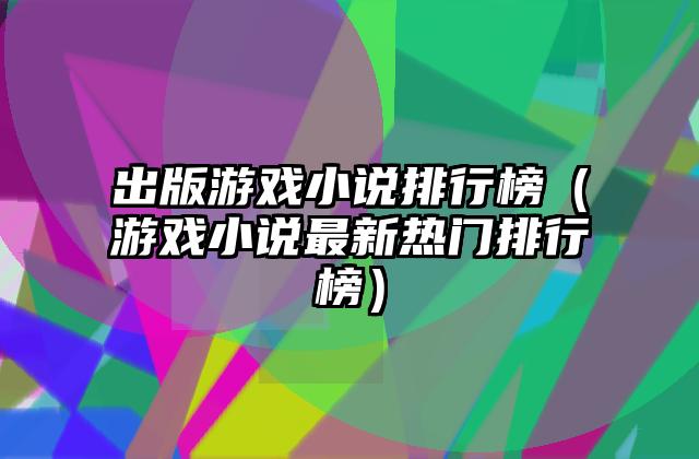 出版游戏小说排行榜（游戏小说最新热门排行榜）