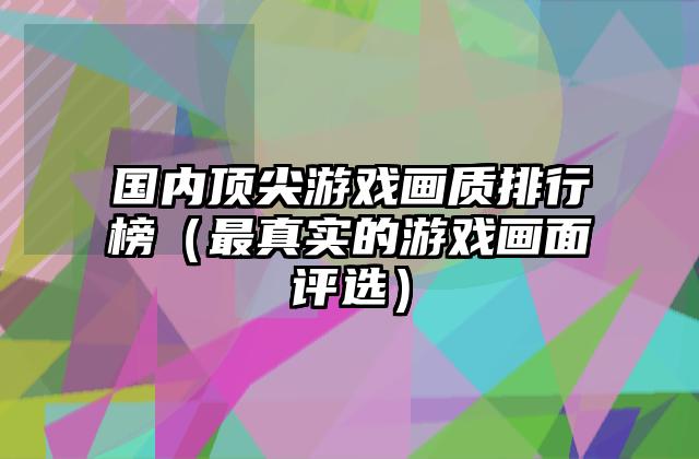 国内顶尖游戏画质排行榜（最真实的游戏画面评选）