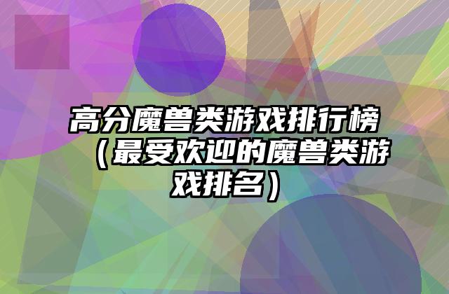 高分魔兽类游戏排行榜（最受欢迎的魔兽类游戏排名）