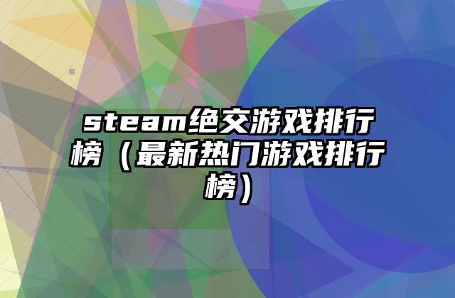 steam绝交游戏排行榜（最新热门游戏排行榜）