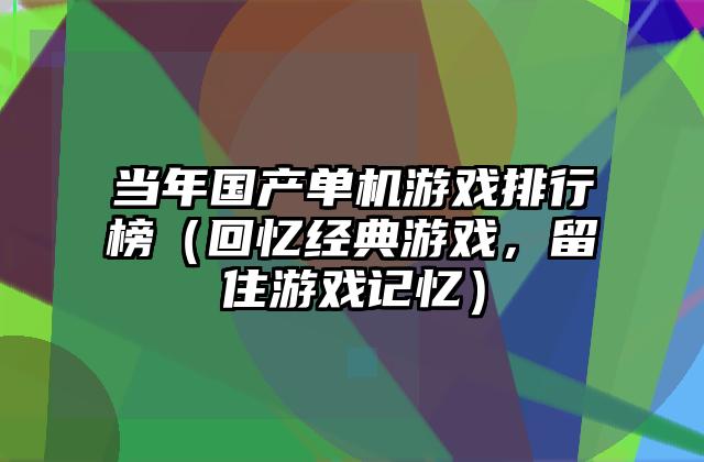 当年国产单机游戏排行榜（回忆经典游戏，留住游戏记忆）