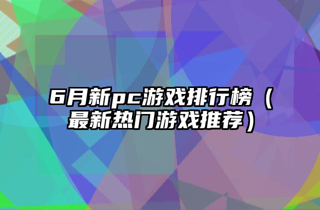 6月新pc游戏排行榜（最新热门游戏推荐）