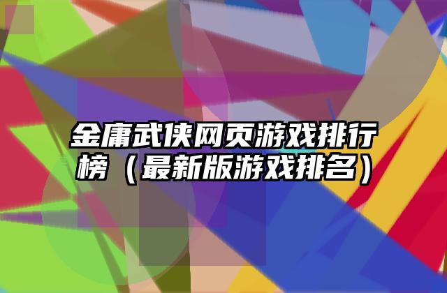金庸武侠网页游戏排行榜（最新版游戏排名）