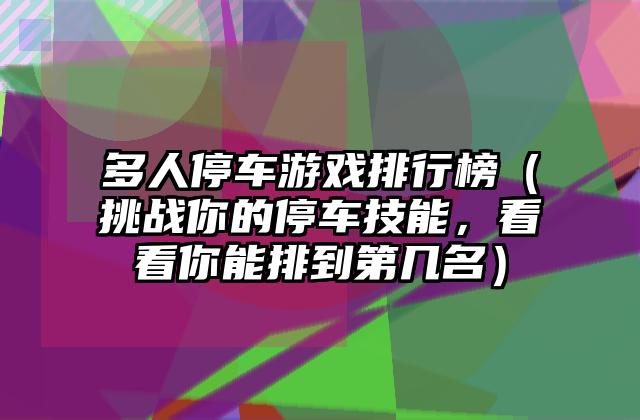 多人停车游戏排行榜（挑战你的停车技能，看看你能排到第几名）