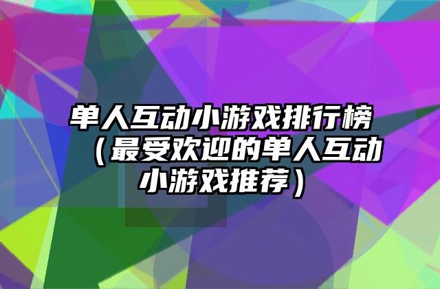 单人互动小游戏排行榜（最受欢迎的单人互动小游戏推荐）