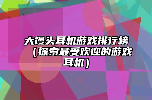 大馒头耳机游戏排行榜（探索最受欢迎的游戏耳机）