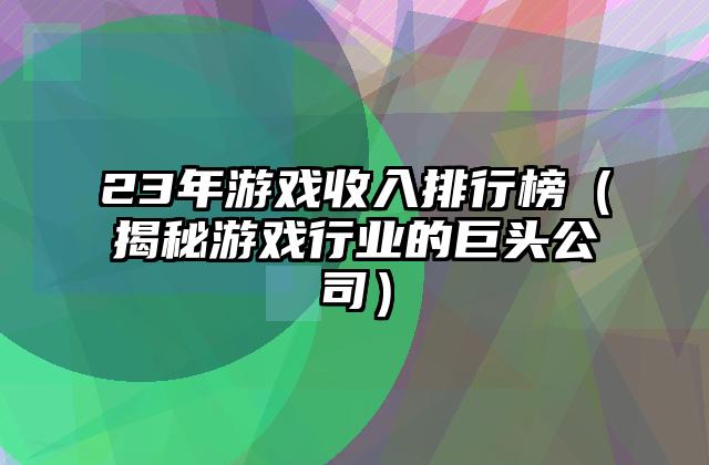23年游戏收入排行榜（揭秘游戏行业的巨头公司）