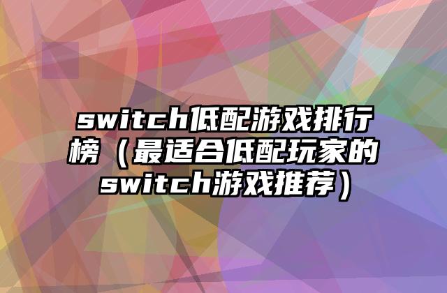 switch低配游戏排行榜（最适合低配玩家的switch游戏推荐）