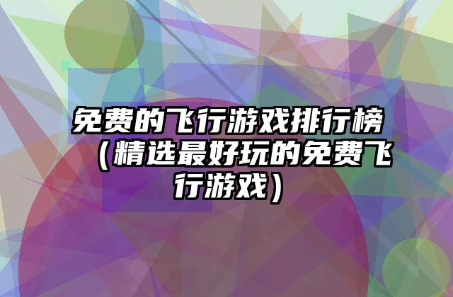 免费的飞行游戏排行榜（精选最好玩的免费飞行游戏）
