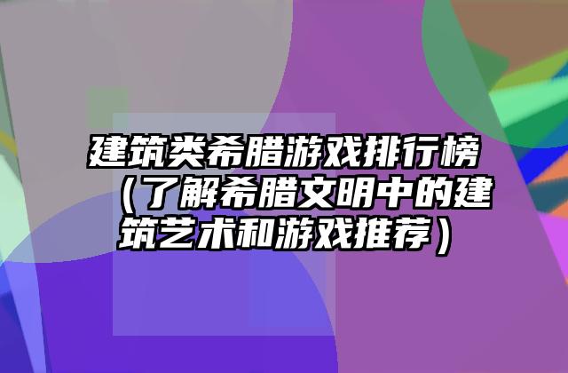 建筑类希腊游戏排行榜（了解希腊文明中的建筑艺术和游戏推荐）