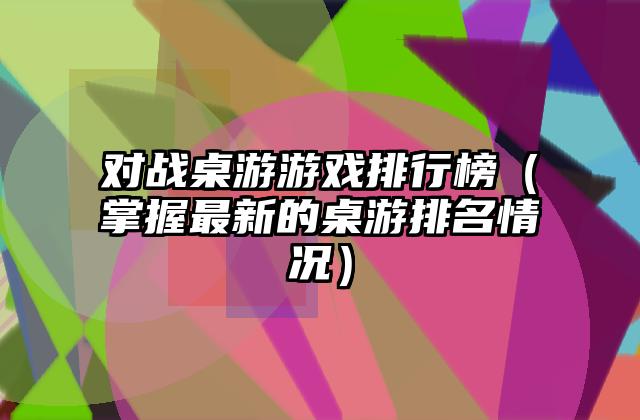 对战桌游游戏排行榜（掌握最新的桌游排名情况）