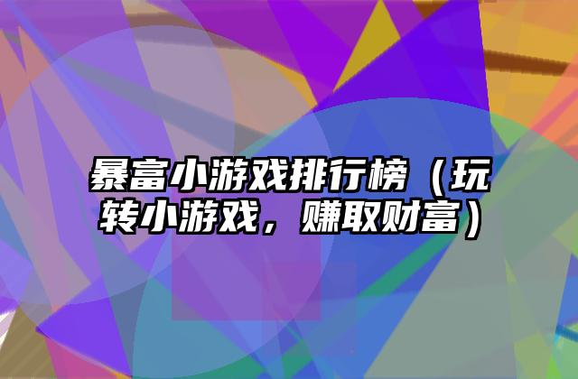 暴富小游戏排行榜（玩转小游戏，赚取财富）
