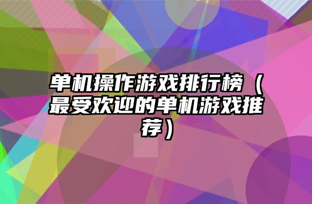 单机操作游戏排行榜（最受欢迎的单机游戏推荐）