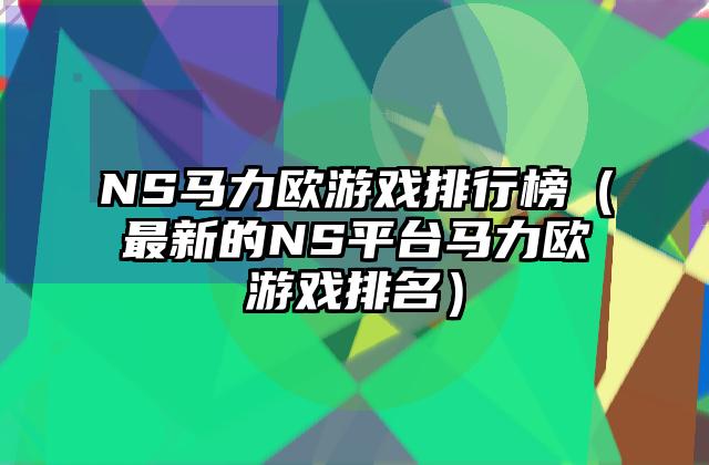 NS马力欧游戏排行榜（最新的NS平台马力欧游戏排名）