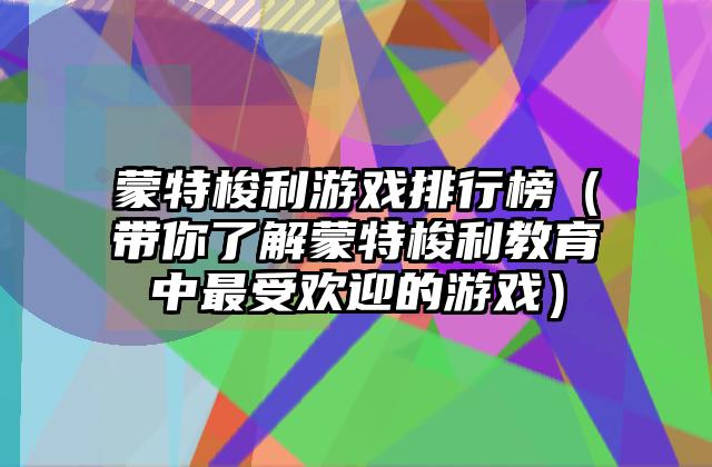 蒙特梭利游戏排行榜（带你了解蒙特梭利教育中最受欢迎的游戏）