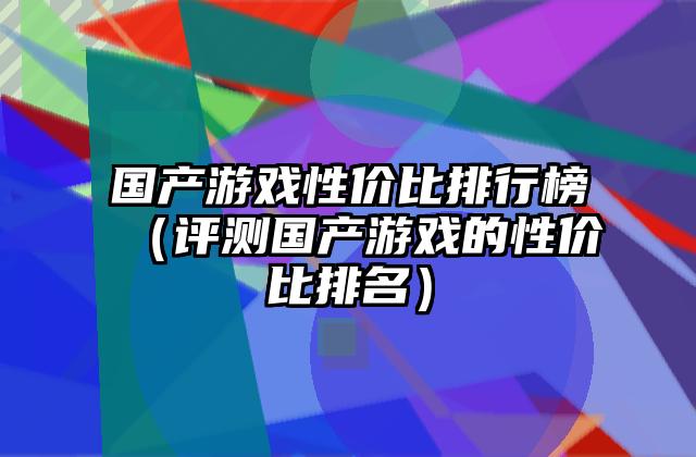 国产游戏性价比排行榜（评测国产游戏的性价比排名）