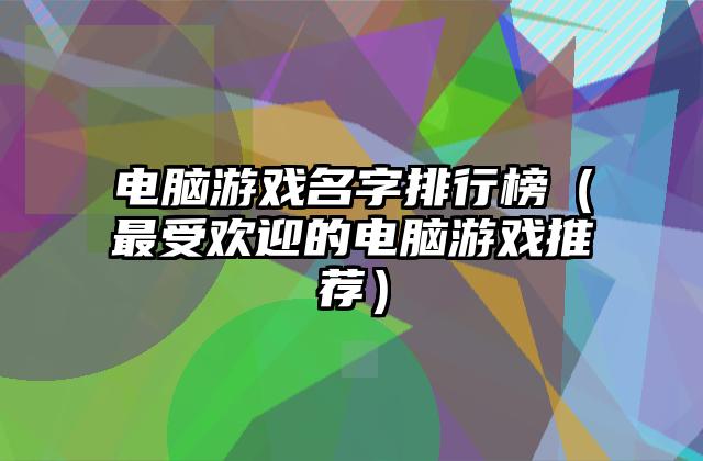 电脑游戏名字排行榜（最受欢迎的电脑游戏推荐）